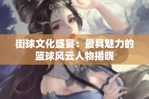 街球文化盛宴：最具魅力的篮球风云人物揭晓