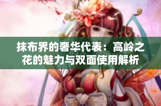 抹布界的奢华代表：高岭之花的魅力与双面使用解析