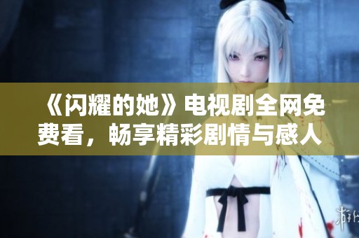 《闪耀的她》电视剧全网免费看，畅享精彩剧情与感人故事