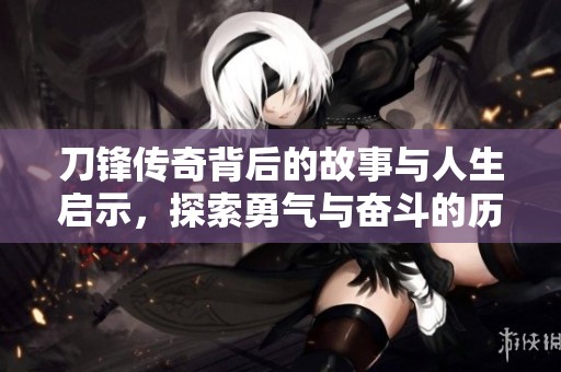 刀锋传奇背后的故事与人生启示，探索勇气与奋斗的历程