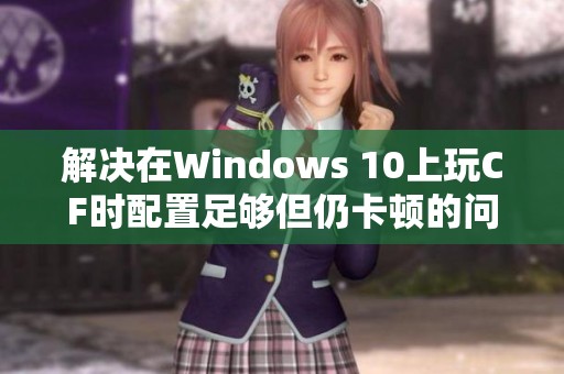 解决在Windows 10上玩CF时配置足够但仍卡顿的问题办法