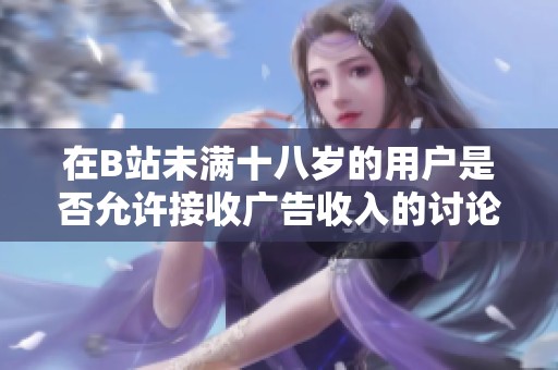 在B站未满十八岁的用户是否允许接收广告收入的讨论