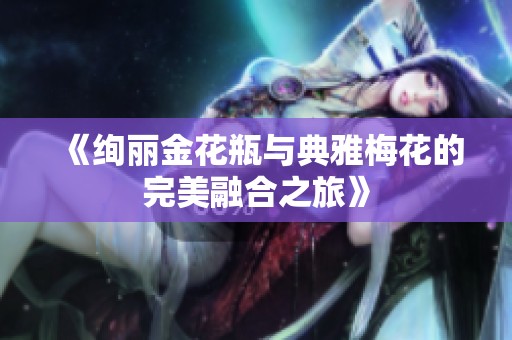 《绚丽金花瓶与典雅梅花的完美融合之旅》