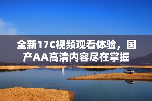 全新17C视频观看体验，国产AA高清内容尽在掌握