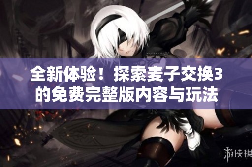 全新体验！探索麦子交换3的免费完整版内容与玩法