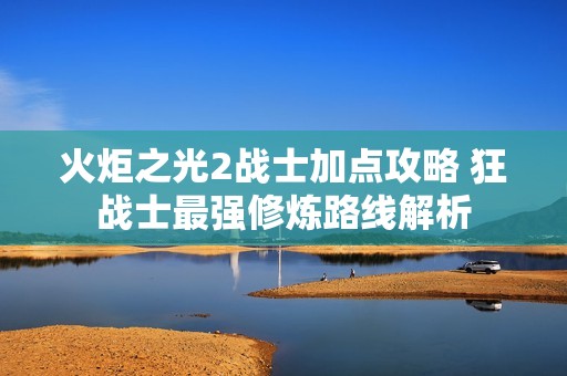 火炬之光2战士加点攻略 狂战士最强修炼路线解析