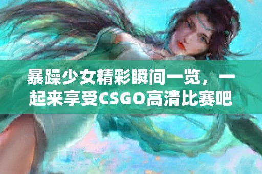 暴躁少女精彩瞬间一览，一起来享受CSGO高清比赛吧