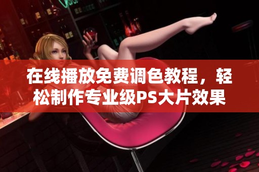 在线播放免费调色教程，轻松制作专业级PS大片效果
