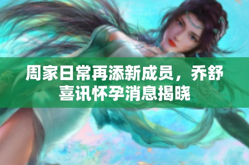 周家日常再添新成员，乔舒喜讯怀孕消息揭晓