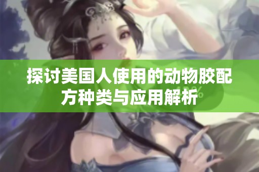 探讨美国人使用的动物胶配方种类与应用解析