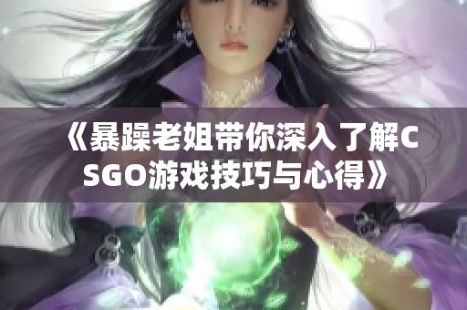 《暴躁老姐带你深入了解CSGO游戏技巧与心得》