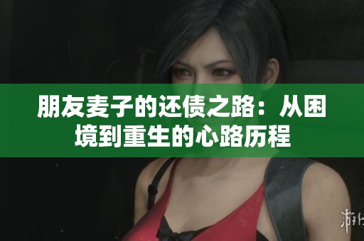朋友麦子的还债之路：从困境到重生的心路历程