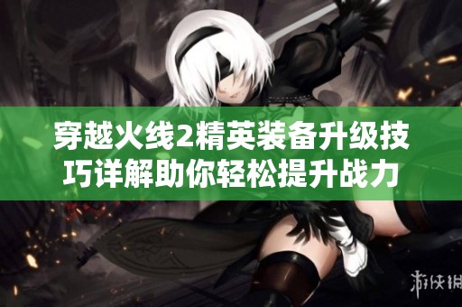 穿越火线2精英装备升级技巧详解助你轻松提升战力
