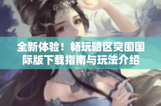 全新体验！畅玩暗区突围国际版下载指南与玩法介绍