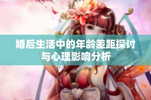 婚后生活中的年龄差距探讨与心理影响分析