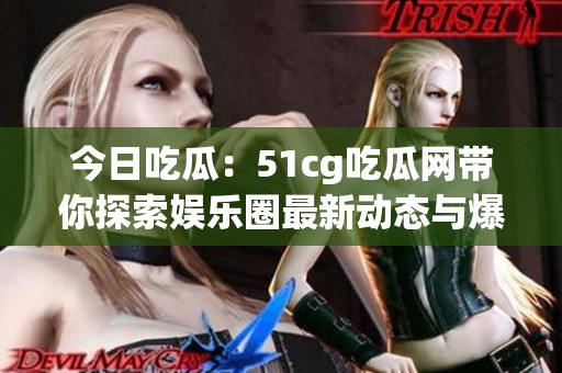 今日吃瓜：51cg吃瓜网带你探索娱乐圈最新动态与爆料