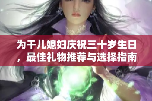 为干儿媳妇庆祝三十岁生日，最佳礼物推荐与选择指南