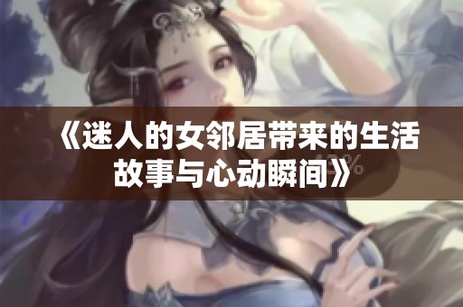 《迷人的女邻居带来的生活故事与心动瞬间》