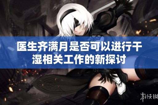 医生齐满月是否可以进行干湿相关工作的新探讨