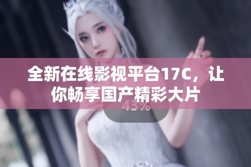 全新在线影视平台17C，让你畅享国产精彩大片