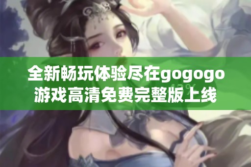 全新畅玩体验尽在gogogo游戏高清免费完整版上线