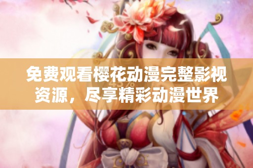 免费观看樱花动漫完整影视资源，尽享精彩动漫世界