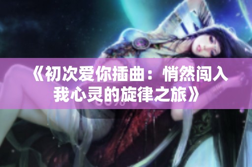 《初次爱你插曲：悄然闯入我心灵的旋律之旅》
