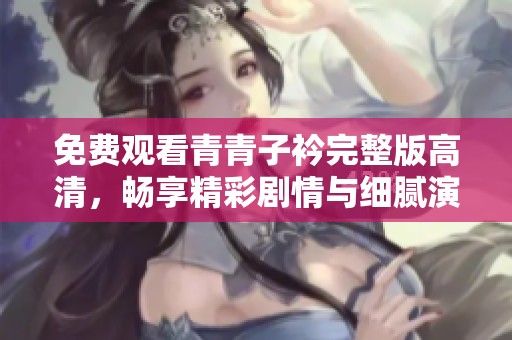 免费观看青青子衿完整版高清，畅享精彩剧情与细腻演出