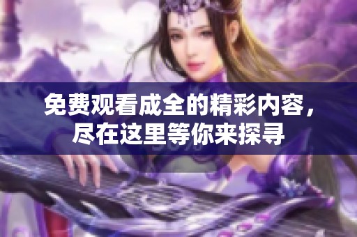 免费观看成全的精彩内容，尽在这里等你来探寻