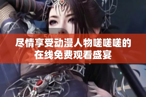 尽情享受动漫人物嗟嗟嗟的在线免费观看盛宴