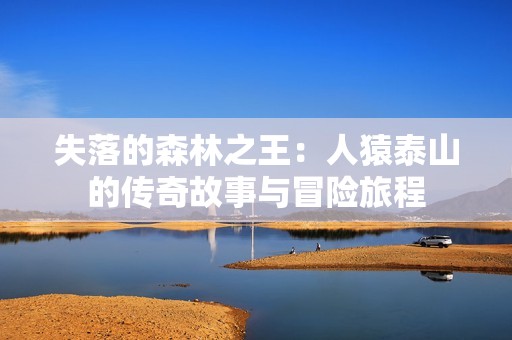 失落的森林之王：人猿泰山的传奇故事与冒险旅程