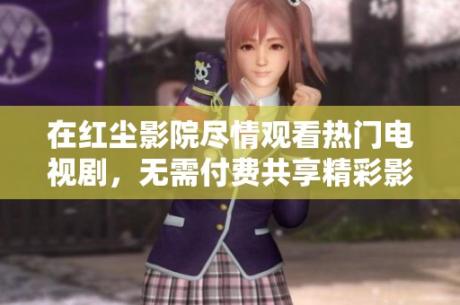在红尘影院尽情观看热门电视剧，无需付费共享精彩影音体验