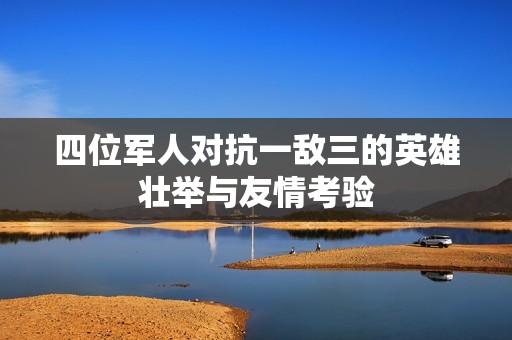 四位军人对抗一敌三的英雄壮举与友情考验
