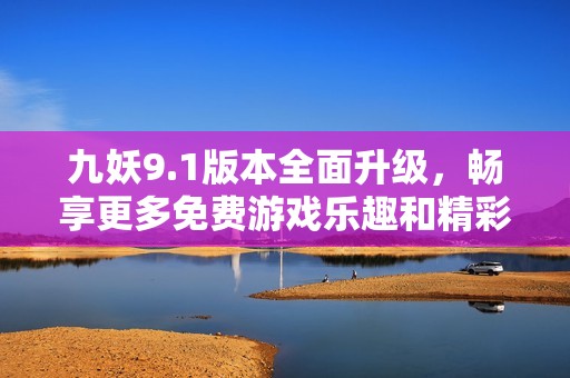 九妖9.1版本全面升级，畅享更多免费游戏乐趣和精彩内容