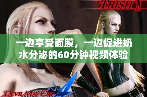 一边享受面膜，一边促进奶水分泌的60分钟视频体验