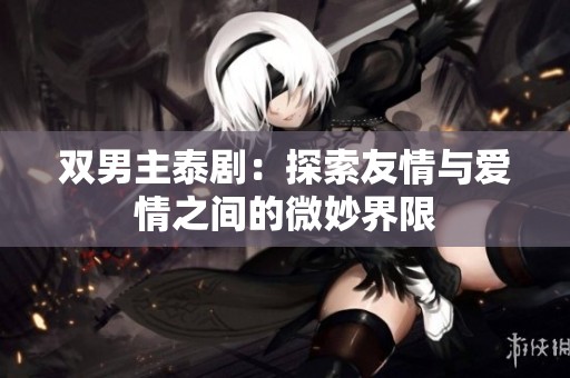 双男主泰剧：探索友情与爱情之间的微妙界限