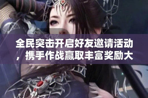 全民突击开启好友邀请活动，携手作战赢取丰富奖励大奖