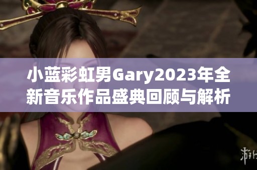 小蓝彩虹男Gary2023年全新音乐作品盛典回顾与解析
