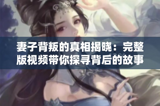 妻子背叛的真相揭晓：完整版视频带你探寻背后的故事