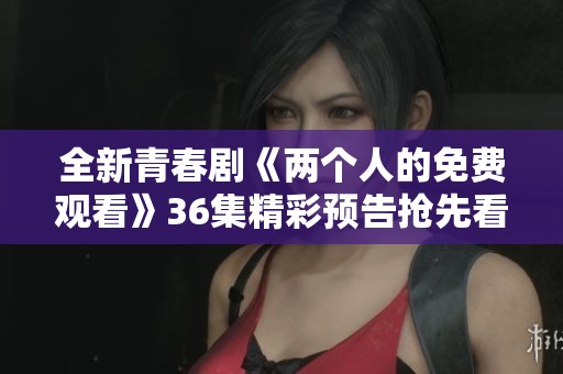 全新青春剧《两个人的免费观看》36集精彩预告抢先看