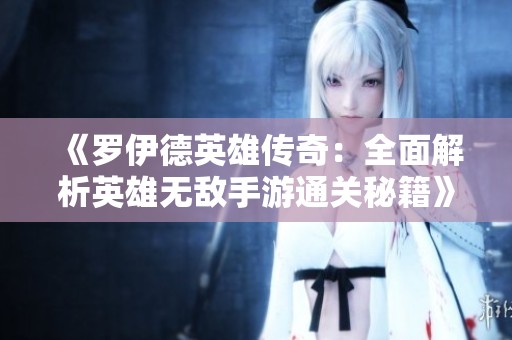 《罗伊德英雄传奇：全面解析英雄无敌手游通关秘籍》