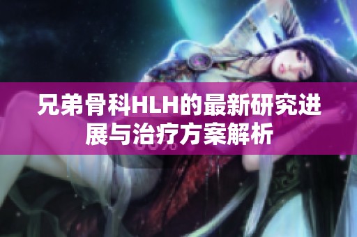 兄弟骨科HLH的最新研究进展与治疗方案解析