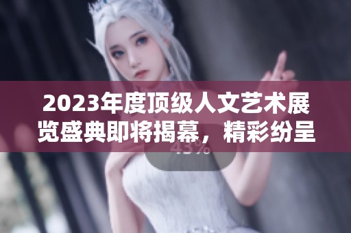 2023年度顶级人文艺术展览盛典即将揭幕，精彩纷呈不容错过