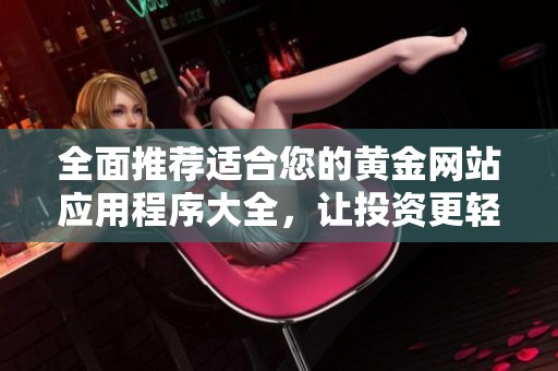 全面推荐适合您的黄金网站应用程序大全，让投资更轻松