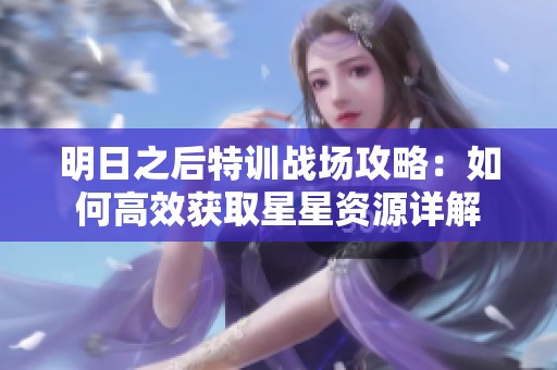 明日之后特训战场攻略：如何高效获取星星资源详解