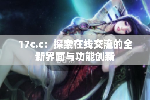 17c.c：探索在线交流的全新界面与功能创新