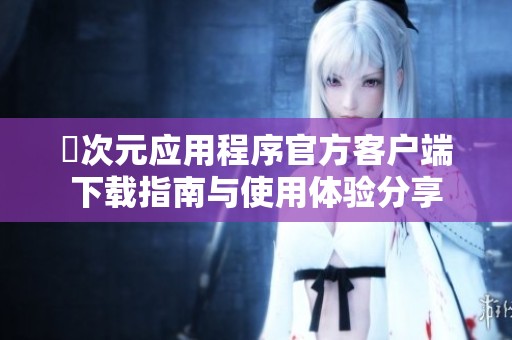 囧次元应用程序官方客户端下载指南与使用体验分享