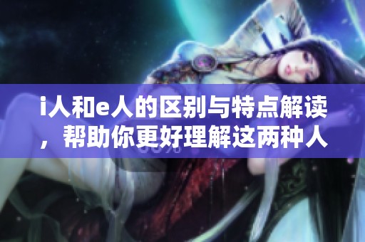 i人和e人的区别与特点解读，帮助你更好理解这两种人群