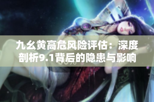 九幺黄高危风险评估：深度剖析9.1背后的隐患与影响