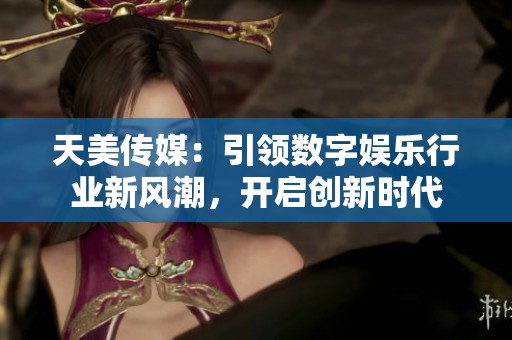 天美传媒：引领数字娱乐行业新风潮，开启创新时代